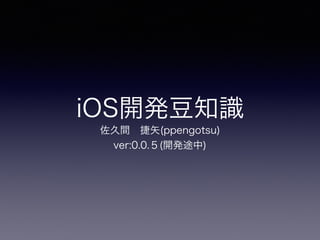 iOS開発豆知識
佐久間 捷矢(ppengotsu)
ver:0.0.５(開発途中)
 
