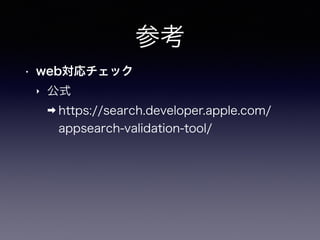参考
• web対応チェック
‣ 公式
➡ https://search.developer.apple.com/
appsearch-validation-tool/
 
