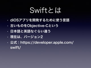 Swiftとは
• diOSアプリを開発するために使う言語
• 古いものをObjective-Cという
• 日本語と英語なぐらい違う
• 現在は、バージョン2
• 公式：https://developer.apple.com/
swift/
 