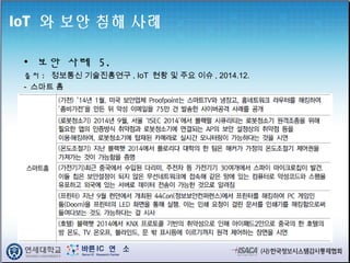 IoT 와 보안 침해 사례
• 보안 사례 5.
출처 : 정보통신 기술진흥연구 , IoT 현황 및 주요 이슈 , 2014.12.
- 스마트 홈
 