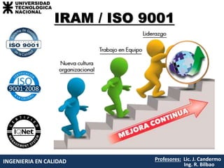 INGENIERIA EN CALIDAD Profesores: Lic. J. Candermo
Ing. R. Bilbao
IRAM / ISO 9001
 
