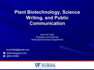 Plant Biotechnology, Science
Writing, and Public
Communication
Kevin M. Folta
Professor and Chairman
Horticultural Sciences Department
kfolta.blogspot.com
@kevinfolta
kevinfolta@gmail.com
 