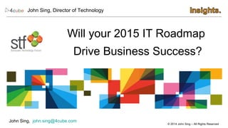 Will your 2015 IT Roadmap 
Drive Business Success? 
© 2014 John Sing – All Rights Reserved 
John Sing, Director of Technology 
John Sing, john.sing@4cube.com 
 