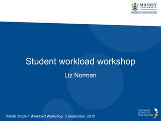 Student workload workshop
Liz Norman
IVABS Student Workload Workshop, 3 September, 2015
 