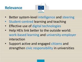 Relevance
• Better system-level intelligence and steering
• Student-centred learning and teaching
• Effective use of digital technologies
• Help HEIs link better to the outside world:
work-based learning and university-employer
interaction
• Support active and engaged citizens and
strengthen civic responsibility in universities
 