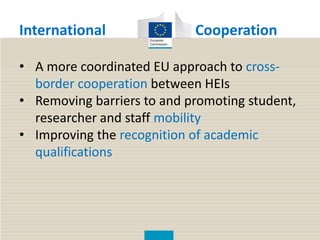 International Cooperation
• A more coordinated EU approach to cross-
border cooperation between HEIs
• Removing barriers to and promoting student,
researcher and staff mobility
• Improving the recognition of academic
qualifications
 