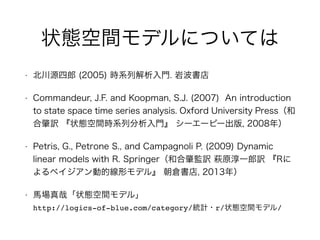 状態空間モデルについては
• 北川源四郎 (2005) 時系列解析入門. 岩波書店
• Commandeur, J.F. and Koopman, S.J. (2007) An introduction
to state space time ...