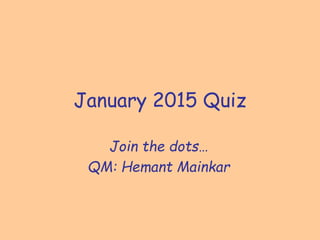 January 2015 Quiz
Join the dots…
QM: Hemant Mainkar
 
