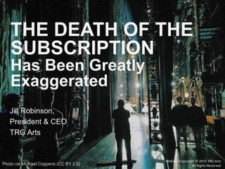 Jill Robinson,
President & CEO
TRG Arts
THE DEATH OF THE
SUBSCRIPTION
Has Been Greatly
Exaggerated
Webinar Copyright © 2015 TRG Arts
All Rights ReservedPhoto via Michael Coppens (CC BY 2.0)
 