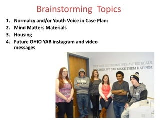 Brainstorming Topics
1. Normalcy and/or Youth Voice in Case Plan:
2. Mind Matters Materials
3. Housing
4. Future OHIO YAB instagram and video
messages
 