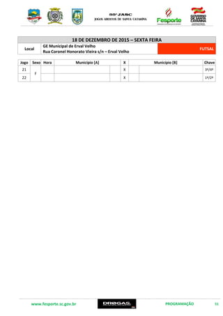 www.fesporte.sc.gov.br PROGRAMAÇÃO 51
18 DE DEZEMBRO DE 2015 – SEXTA FEIRA
Local
GE Municipal de Erval Velho
Rua Coronel Honorato Vieira s/n – Erval Velho
FUTSAL
Jogo Sexo Hora Município [A] X Município [B] Chave
21
F
X 3º/4º
22 X 1º/2º
 
