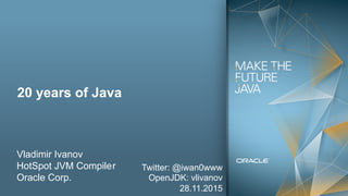 1
Copyright © 2015, Oracle and/or its affiliates. All rights reserved
20 years of Java
Vladimir Ivanov
HotSpot JVM Compiler
Oracle Corp.
Twitter: @iwan0www
OpenJDK: vlivanov
28.11.2015
 