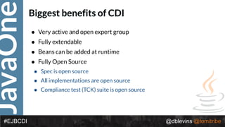 JavaOne
@dblevins @tomitribe#EJBCDI
Biggest benefits of CDI
• Very active and open expert group
• Fully extendable
• Beans can be added at runtime
• Fully Open Source
• Spec is open source
• All implementations are open source
• Compliance test (TCK) suite is open source
 