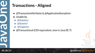 JavaOne
@dblevins @tomitribe#EJBCDI
Transactions - Aligned
• @TransactionAttribute & @ApplicationException
• Usable by
• @Stateless
• @Stateful
• @Singleton
• @Transactional (CDI equivalent, new in Java EE 7)
 