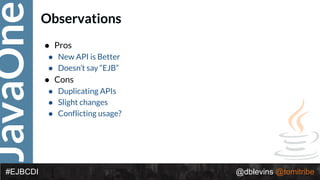 JavaOne
@dblevins @tomitribe#EJBCDI
Observations
• Pros
• New API is Better
• Doesn’t say “EJB”
• Cons
• Duplicating APIs
• Slight changes
• Conflicting usage?
 
