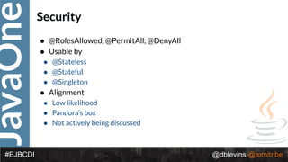 JavaOne
@dblevins @tomitribe#EJBCDI
Security
• @RolesAllowed, @PermitAll, @DenyAll
• Usable by
• @Stateless
• @Stateful
• @Singleton
• Alignment
• Low likelihood
• Pandora’s box
• Not actively being discussed
 