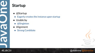 JavaOne
@dblevins @tomitribe#EJBCDI
Startup
• @Startup
• Eagerly creates the instance upon startup
• Usable by
• @Singleton
• Alignment
• Strong Candidate
 
