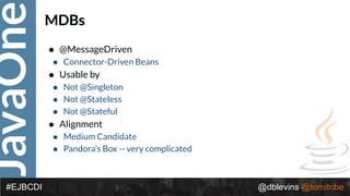 JavaOne
@dblevins @tomitribe#EJBCDI
MDBs
• @MessageDriven
• Connector-Driven Beans
• Usable by
• Not @Singleton
• Not @Stateless
• Not @Stateful
• Alignment
• Medium Candidate
• Pandora’s Box -- very complicated
 