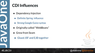 JavaOne
@dblevins @tomitribe#EJBCDI
CDI Influences
• Dependency Injection
• Definite Spring influence
• Strong Google Guice syntax
• Originally called “WebBeans”
• Grew from Seam
• Glued JSF and EJB together
 