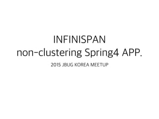 INFINISPAN
non-clustering Spring4 APP.
2015 JBUG KOREA MEETUP
 