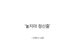 – 신태훈 & 나승훈
‘놓지마 정신줄’
 