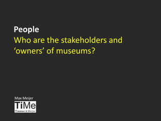 People
Who are the stakeholders and
‘owners’ of museums?
Max Meijer
 
