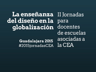 La enseñanza
del diseño en la
globalización
II Jornadas
para
docentes
de escuelas
asociadas a
la CEA
Guadalajara 2015
#2015jornadasCEA
 