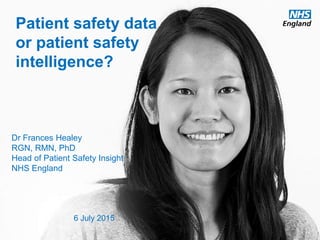 www.england.nhs.uk
Patient safety data
or patient safety
intelligence?
Dr Frances Healey
RGN, RMN, PhD
Head of Patient Safety Insight
NHS England
6 July 2015
 