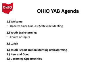 OHIO YAB Agenda
1.) Welcome
• Updates Since Our Last Statewide Meeting
2.) Youth Brainstorming
• Choice of Topics
3.) Lunch
4.) Youth Report Out on Morning Brainstorming
5.) New and Good
6.) Upcoming Opportunities
 