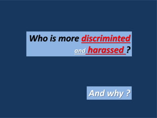 Who is more discriminted
and harassed ?
And why ?
 