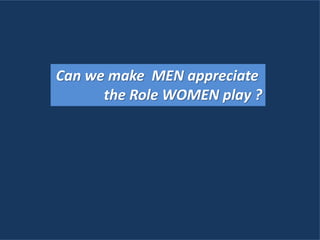 Can we make MEN appreciate
the Role WOMEN play ?
 