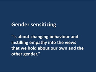 Gender sensitizing
"is about changing behaviour and
instilling empathy into the views
that we hold about our own and the
other gender."
 