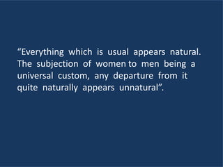 “Everything which is usual appears natural.
The subjection of women to men being a
universal custom, any departure from it
quite naturally appears unnatural”.
 