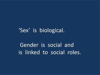 ‘Sex’ is biological.
Gender is social and
is linked to social roles.
 