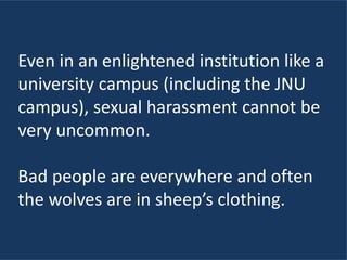 Even in an enlightened institution like a
university campus (including the JNU
campus), sexual harassment cannot be
very uncommon.
Bad people are everywhere and often
the wolves are in sheep’s clothing.
 