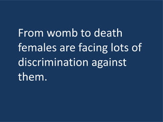 From womb to death
females are facing lots of
discrimination against
them.
 