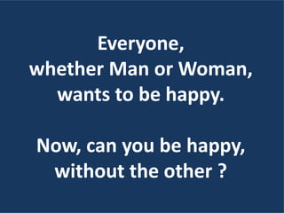 Everyone,
whether Man or Woman,
wants to be happy.
Now, can you be happy,
without the other ?
 