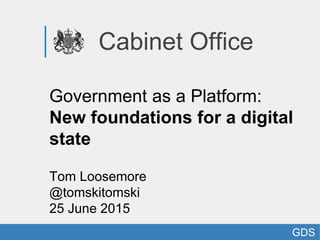 Cabinet Office
Government as a Platform:
New foundations for a digital
state
Tom Loosemore
@tomskitomski
25 June 2015
GDS
 