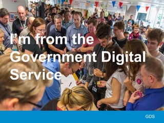 I’m from the
Government Digital
Service
GDS
 