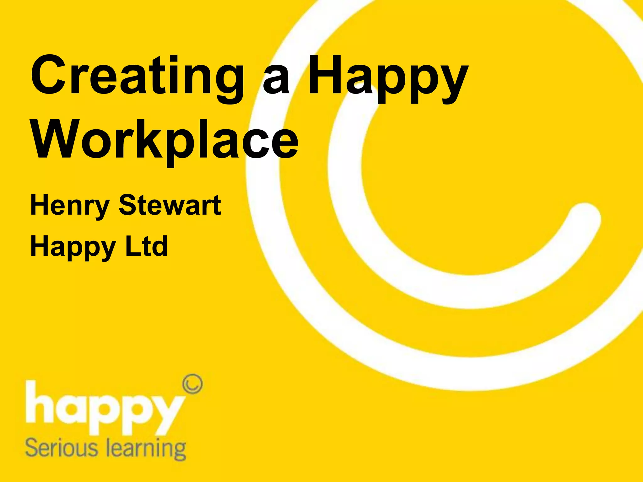 Creating a Happy
Workplace
Henry Stewart
Happy Ltd
 
