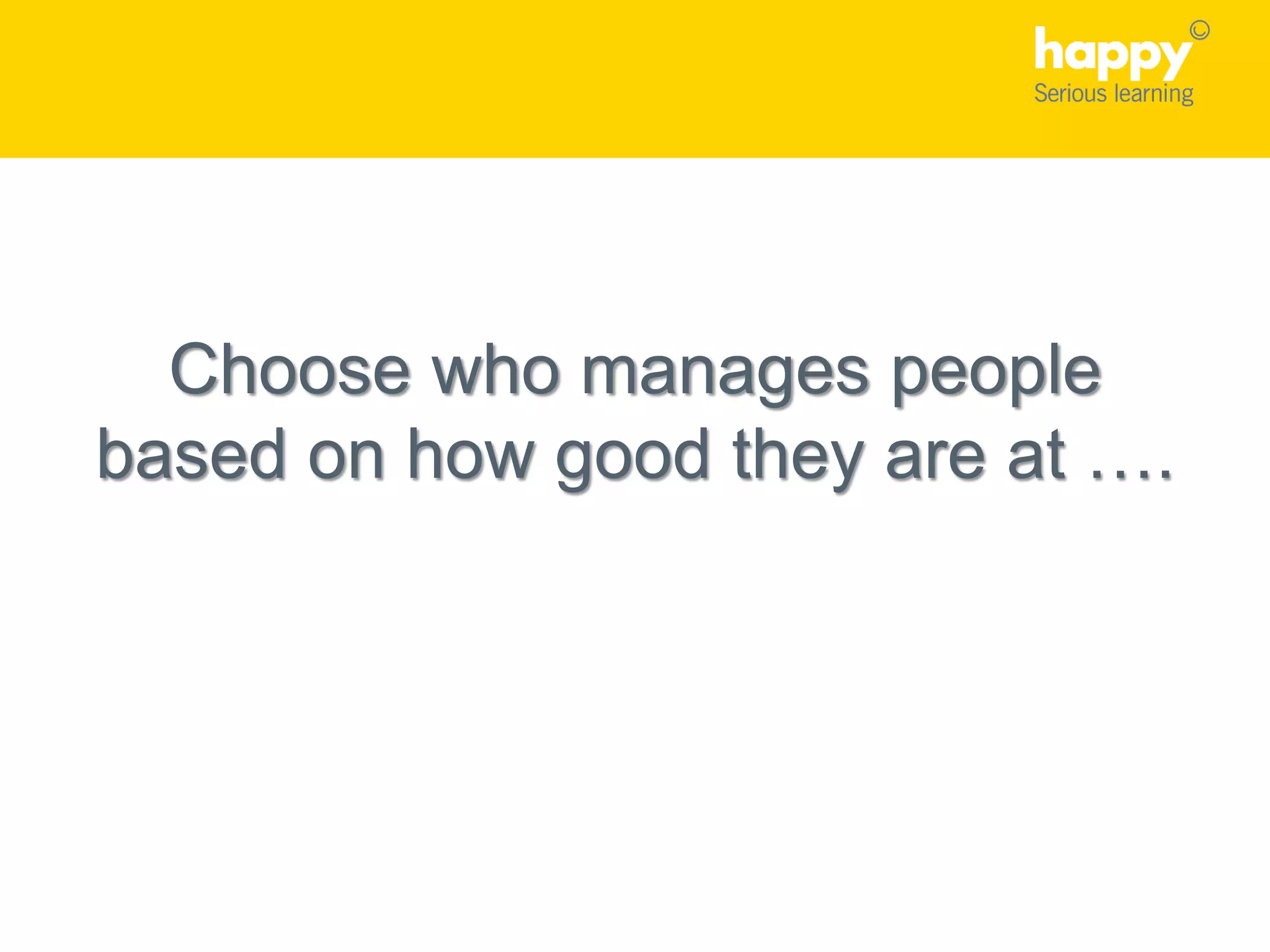 Choose who manages people
based on how good they are at ….
 