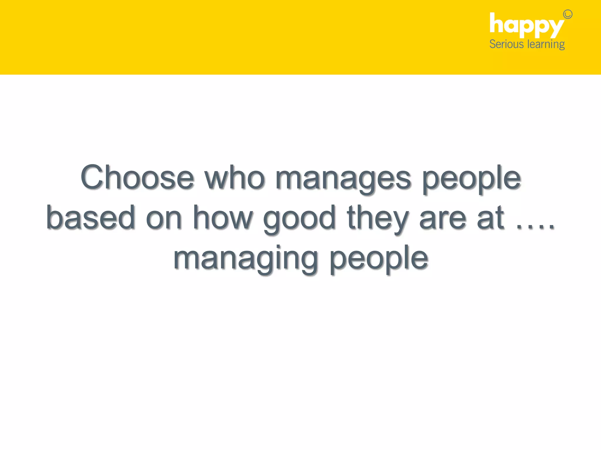 Choose who manages people
based on how good they are at ….
managing people
 