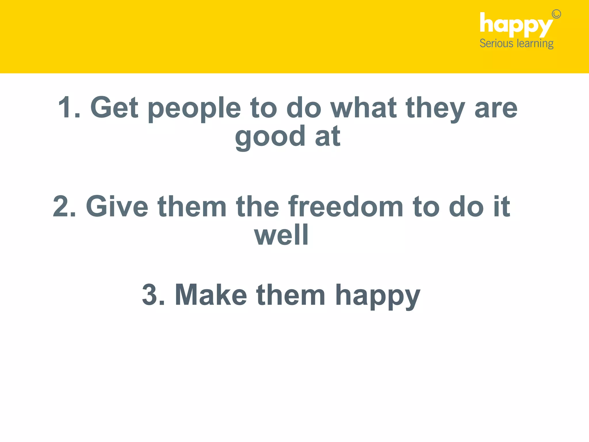 1. Get people to do what they are
good at
2. Give them the freedom to do it
well
3. Make them happy
 