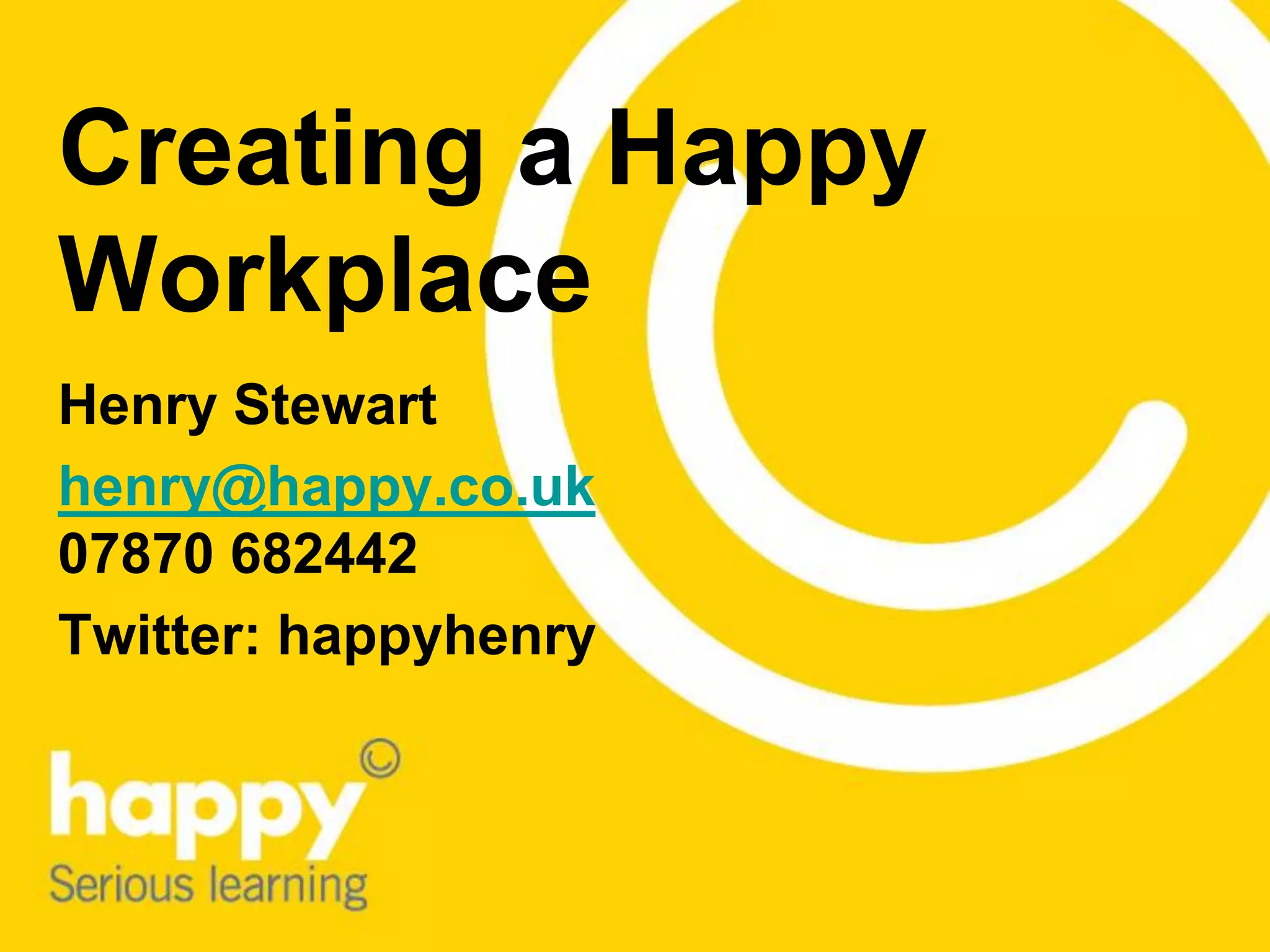 Creating a Happy
Workplace
Henry Stewart
henry@happy.co.uk
07870 682442
Twitter: happyhenry
 