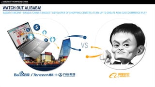 WATCH OUT ALIBABA!
BAIDU+TENCENT+WANDA (CHINA’S BIGGEST DEVELOPER OF SHOPPING CENTERS) TEAM UP TO CREATE NEW 020 ECOMMERCE PLAY
 