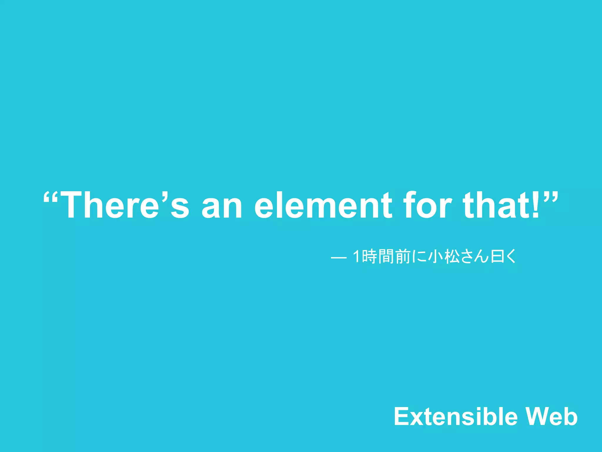“There’s an element for that!”
― 1時間前に小松さん曰く
Extensible Web
 