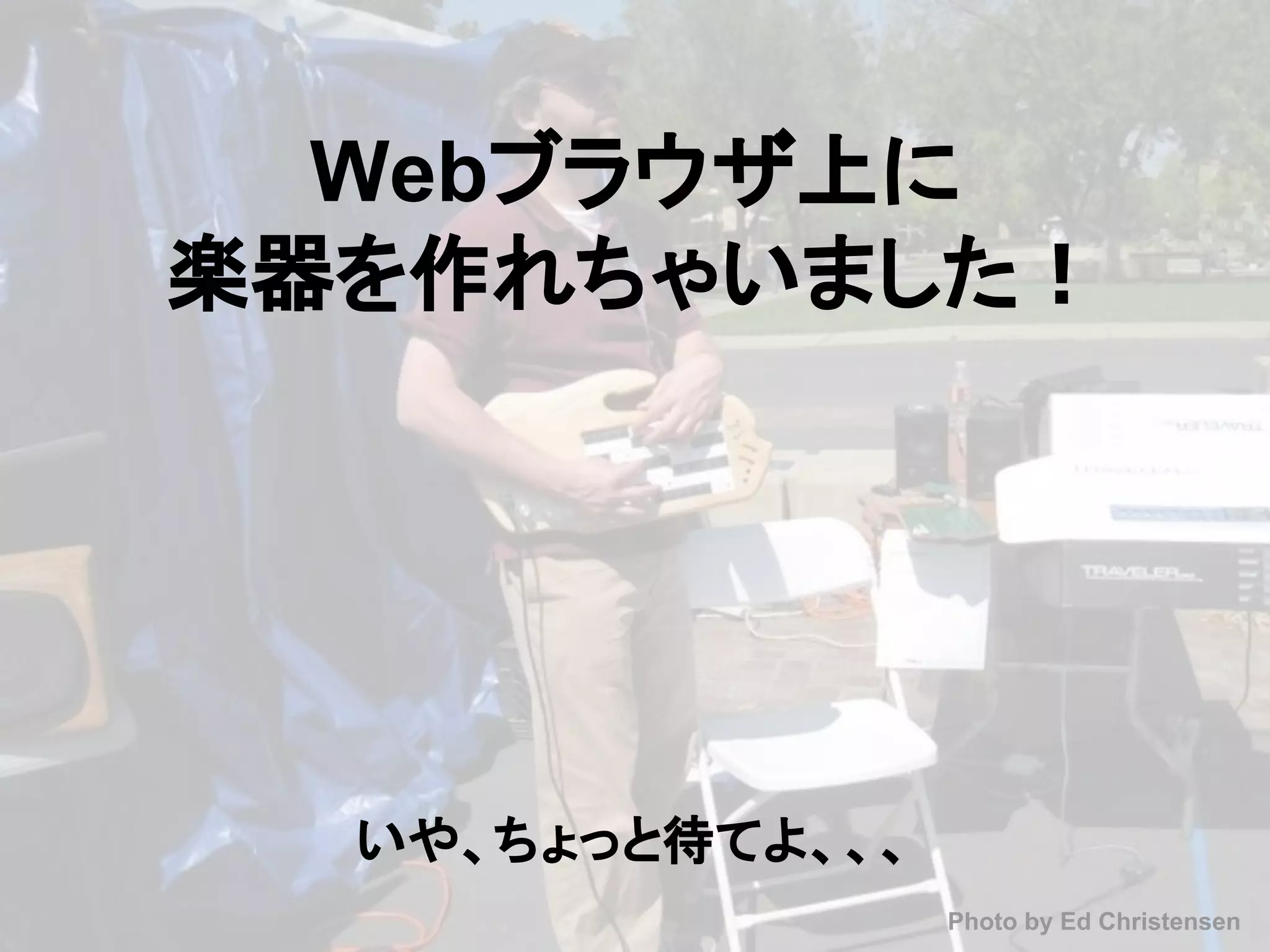 Webブラウザ上に
楽器を作れちゃいました！
Photo by Ed Christensen
いや、ちょっと待てよ、、、
 