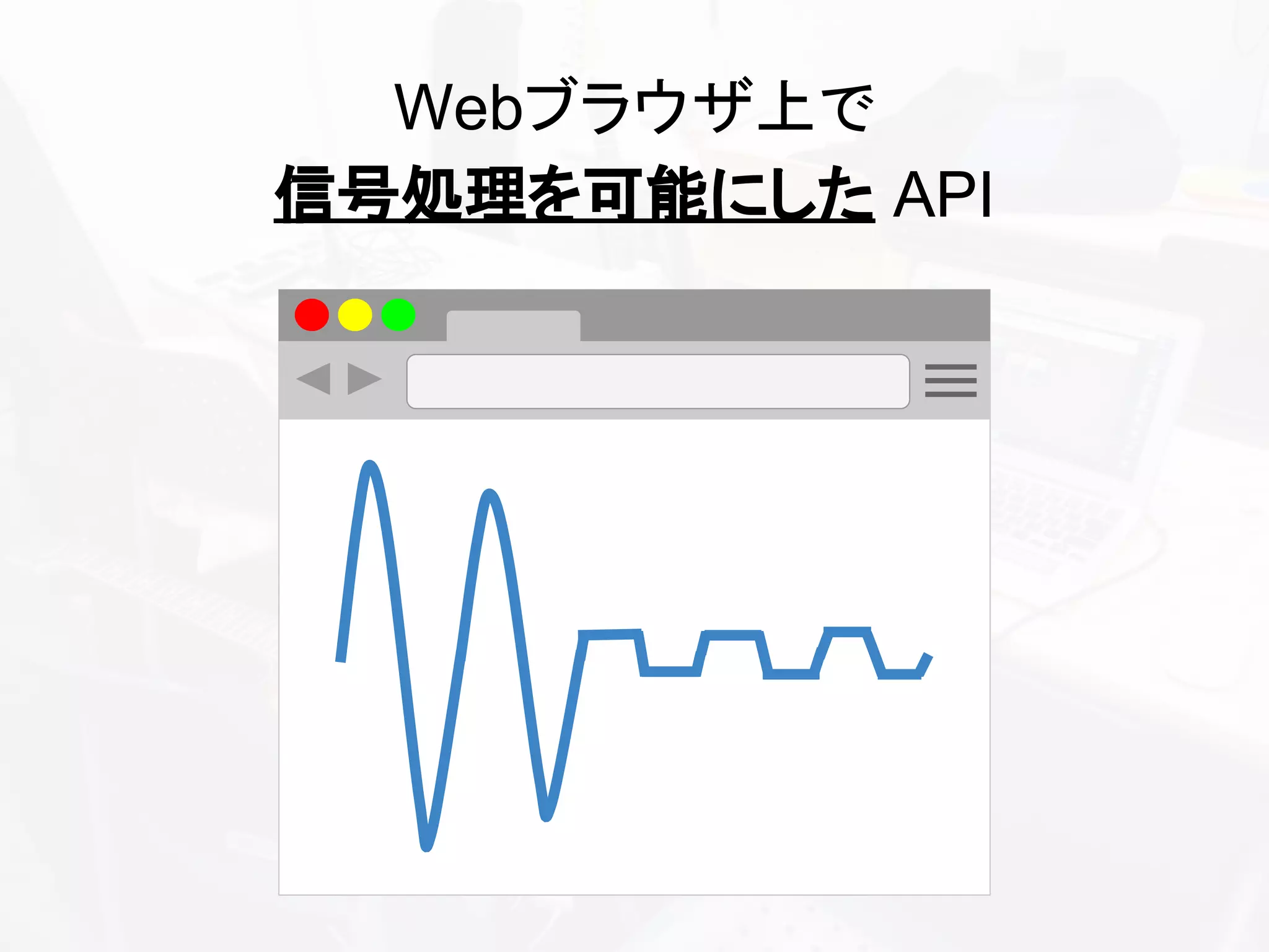 Webブラウザ上で
信号処理を可能にした API
 