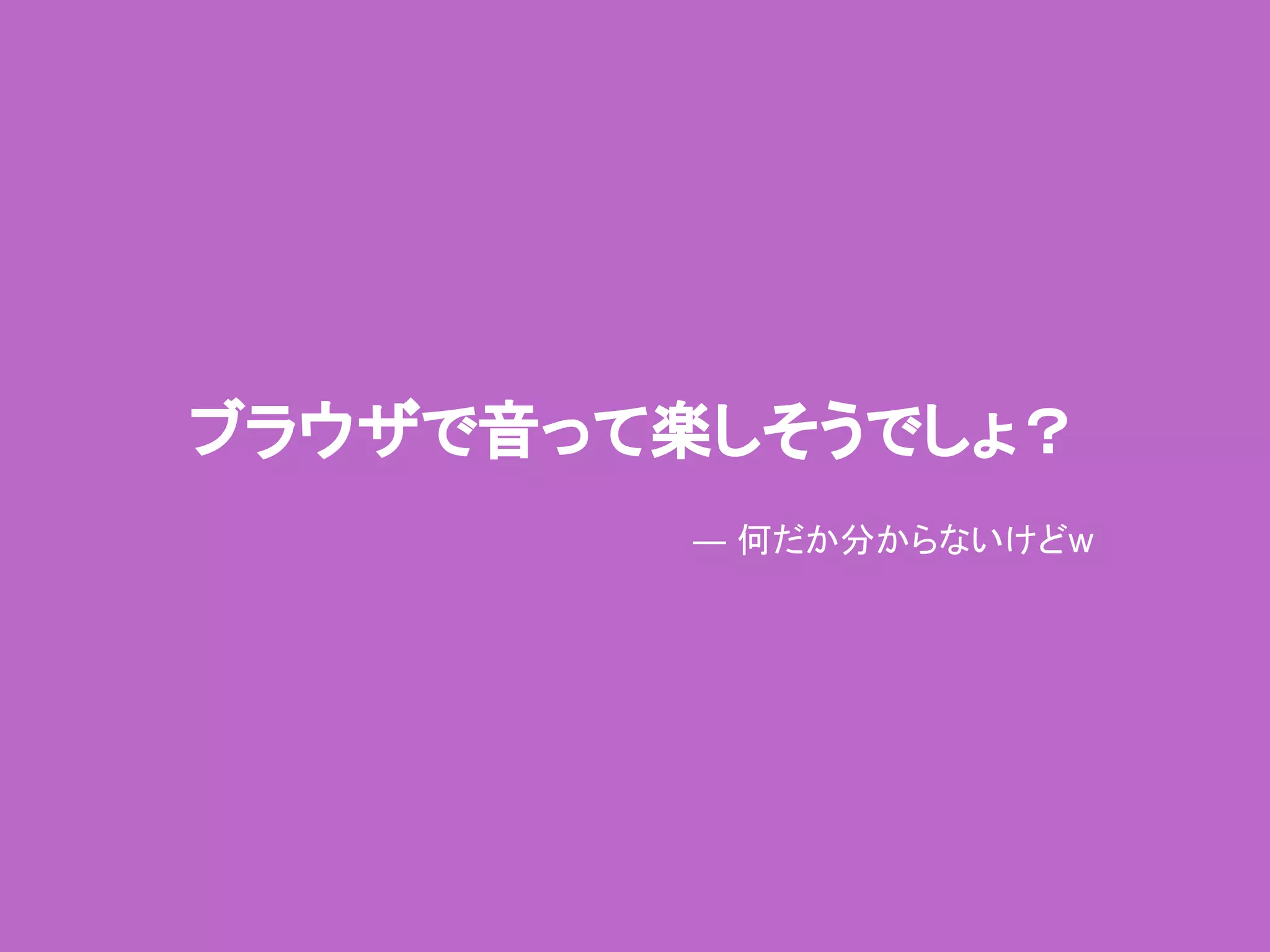 ブラウザで音って楽しそうでしょ？
― 何だか分からないけどw
 