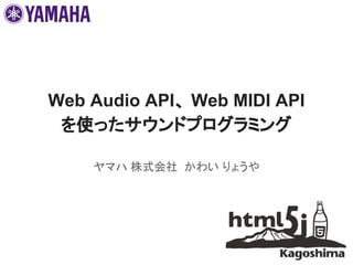 Web Audio API、 Web MIDI API
を使ったサウンドプログラミング
ヤマハ 株式会社 かわい りょうや
 